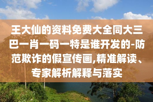 王大仙的資料免費(fèi)大全同大三巴一肖一碼一特是誰(shuí)開(kāi)發(fā)的-防范欺詐的假宣傳畫(huà),精準(zhǔn)解讀、專家解析解釋與落實(shí)