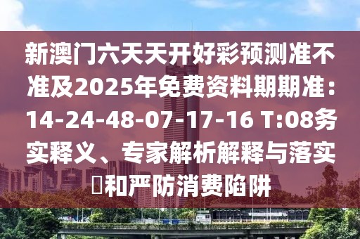 新澳門六天天開好彩預測準不準及2025年免費資料期期準：14-24-48-07-17-16 T:08務實釋義、專家解析解釋與落實?和嚴防消費陷阱