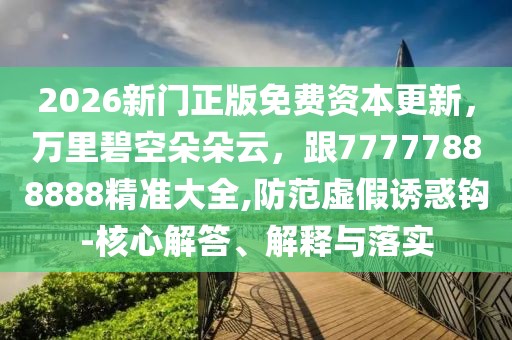 2026新門正版免費資本更新，萬里碧空朵朵云，跟77777888888精準(zhǔn)大全,防范虛假誘惑鉤-核心解答、解釋與落實