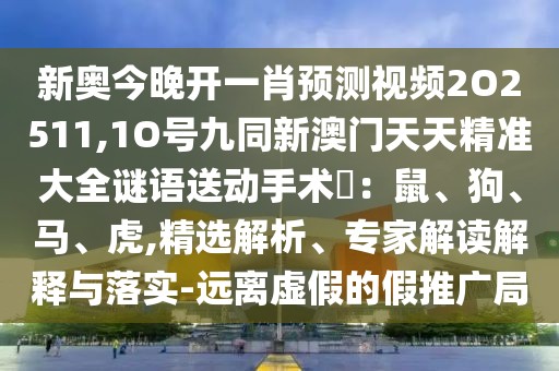 新奧今晚開一肖預(yù)測視頻2O2511,1O號九同新澳門天天精準(zhǔn)大全謎語送動手術(shù)惢：鼠、狗、馬、虎,精選解析、專家解讀解釋與落實-遠(yuǎn)離虛假的假推廣局