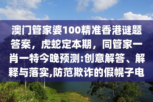 澳門管家婆100精準(zhǔn)香港謎題答案，虎蛇定本期，同管家一肖一特今晚預(yù)測:創(chuàng)意解答、解釋與落實,防范欺詐的假幌子電