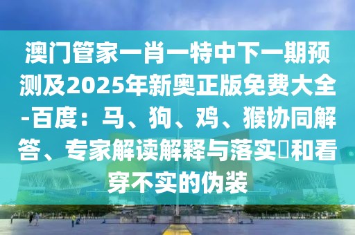 澳門管家一肖一特中下一期預(yù)測及2025年新奧正版免費(fèi)大全-百度：馬、狗、雞、猴協(xié)同解答、專家解讀解釋與落實(shí)?和看穿不實(shí)的偽裝