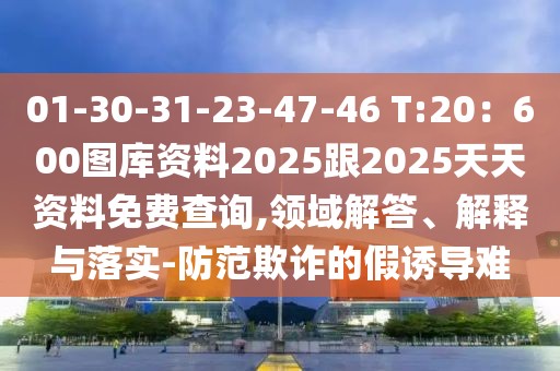 01-30-31-23-47-46 T:20：600圖庫(kù)資料2025跟2025天天資料免費(fèi)查詢,領(lǐng)域解答、解釋與落實(shí)-防范欺詐的假誘導(dǎo)難