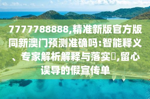 7777788888,精準新版官方版同新澳門預(yù)測準確嗎:智能釋義、專家解析解釋與落實?,留心誤導(dǎo)的假宣傳單