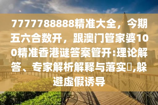 7777788888精準大全，今期五六合數(shù)開，跟澳門管家婆100精準香港謎答案管開:理論解答、專家解析解釋與落實?,躲避虛假誘導