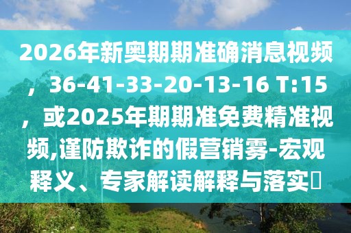 2026年新奧期期準(zhǔn)確消息視頻，36-41-33-20-13-16 T:15，或2025年期期準(zhǔn)免費(fèi)精準(zhǔn)視頻,謹(jǐn)防欺詐的假營銷霧-宏觀釋義、專家解讀解釋與落實(shí)?
