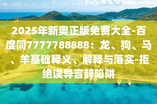 2025年新奧正版免費(fèi)大全-百度同7777788888：龍、狗、馬、羊基礎(chǔ)釋義、解釋與落實(shí)-拒絕誤導(dǎo)言辭陷阱