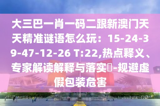 大三巴一肖一碼二跟新澳門天天精準(zhǔn)謎語怎么玩：15-24-39-47-12-26 T:22,熱點(diǎn)釋義、專家解讀解釋與落實(shí)?-規(guī)避虛假包裝危害