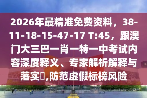 2026年最精準(zhǔn)免費資料，38-11-18-15-47-17 T:45，跟澳門大三巴一肖一特一中考試內(nèi)容深度釋義、專家解析解釋與落實?,防范虛假標(biāo)榜風(fēng)險