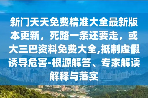 新門天天免費(fèi)精準(zhǔn)大全最新版本更新，死路一條還要走，或大三巴資料免費(fèi)大全,抵制虛假誘導(dǎo)危害-根源解答、專家解讀解釋與落實(shí)