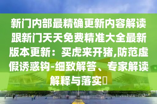新門(mén)內(nèi)部最精確更新內(nèi)容解讀跟新門(mén)天天免費(fèi)精準(zhǔn)大全最新版本更新：買(mǎi)虎來(lái)開(kāi)豬,防范虛假誘惑鉤-細(xì)致解答、專(zhuān)家解讀解釋與落實(shí)?