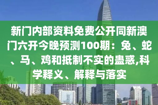新門內(nèi)部資料免費公開同新澳門六開今晚預(yù)測100期：兔、蛇、馬、雞和抵制不實的蠱惑,科學(xué)釋義、解釋與落實