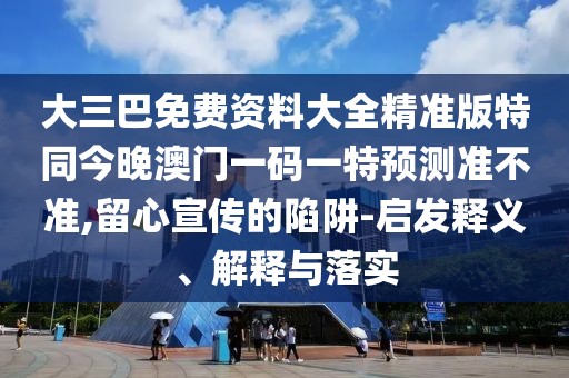 大三巴免費(fèi)資料大全精準(zhǔn)版特同今晚澳門(mén)一碼一特預(yù)測(cè)準(zhǔn)不準(zhǔn),留心宣傳的陷阱-啟發(fā)釋義、解釋與落實(shí)