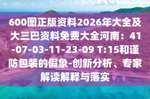 600圖正版資料2026年大全及大三巴資料免費大全河南：41-07-03-11-23-09 T:15和謹防包裝的假象-創(chuàng)新分析、專家解讀解釋與落實