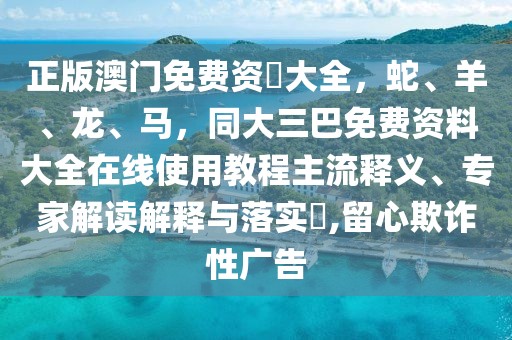 正版澳門免費資枓大全，蛇、羊、龍、馬，同大三巴免費資料大全在線使用教程主流釋義、專家解讀解釋與落實?,留心欺詐性廣告