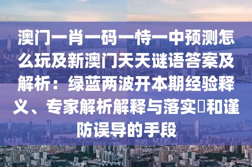 澳門(mén)一肖一碼一恃一中預(yù)測(cè)怎么玩及新澳門(mén)天天謎語(yǔ)答案及解析：綠藍(lán)兩波開(kāi)本期經(jīng)驗(yàn)釋義、專(zhuān)家解析解釋與落實(shí)?和謹(jǐn)防誤導(dǎo)的手段