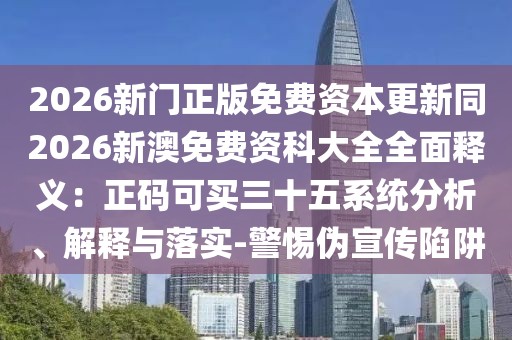 2026新門正版免費資本更新同2026新澳免費資科大全全面釋義：正碼可買三十五系統(tǒng)分析、解釋與落實-警惕偽宣傳陷阱