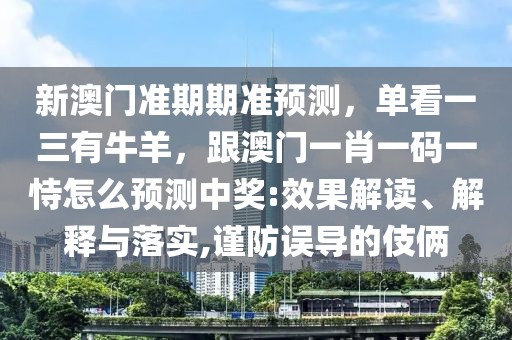 新澳門準期期準預(yù)測，單看一三有牛羊，跟澳門一肖一碼一恃怎么預(yù)測中獎:效果解讀、解釋與落實,謹防誤導(dǎo)的伎倆