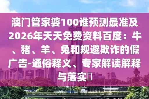 澳門管家婆100誰預(yù)測最準(zhǔn)及2026年天天免費(fèi)資料百度：牛、豬、羊、兔和規(guī)避欺詐的假廣告-通俗釋義、專家解讀解釋與落實(shí)?