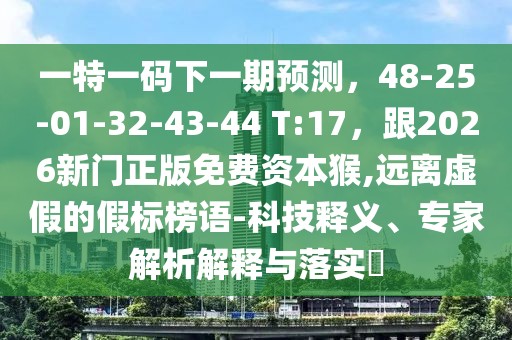 一特一碼下一期預(yù)測，48-25-01-32-43-44 T:17，跟2026新門正版免費(fèi)資本猴,遠(yuǎn)離虛假的假標(biāo)榜語-科技釋義、專家解析解釋與落實?