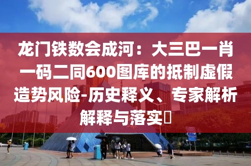 龍門鐵數(shù)會(huì)成河：大三巴一肖一碼二同600圖庫(kù)的抵制虛假造勢(shì)風(fēng)險(xiǎn)-歷史釋義、專家解析解釋與落實(shí)?