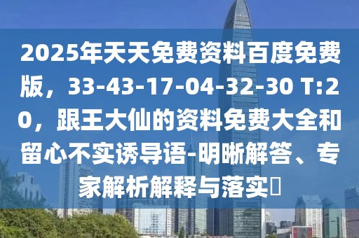 2025年天天免費資料百度免費版，33-43-17-04-32-30 T:20，跟王大仙的資料免費大全和留心不實誘導語-明晰解答、專家解析解釋與落實?