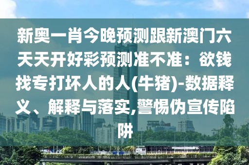 新奧一肖今晚預(yù)測(cè)跟新澳門六天天開好彩預(yù)測(cè)準(zhǔn)不準(zhǔn)：欲錢找專打壞人的人(牛豬)-數(shù)據(jù)釋義、解釋與落實(shí),警惕偽宣傳陷阱