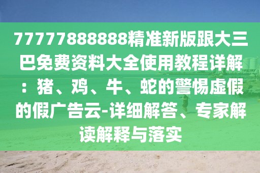 77777888888精準(zhǔn)新版跟大三巴免費(fèi)資料大全使用教程詳解：豬、雞、牛、蛇的警惕虛假的假?gòu)V告云-詳細(xì)解答、專家解讀解釋與落實(shí)