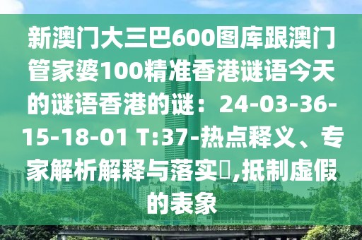 新澳門(mén)大三巴600圖庫(kù)跟澳門(mén)管家婆100精準(zhǔn)香港謎語(yǔ)今天的謎語(yǔ)香港的謎：24-03-36-15-18-01 T:37-熱點(diǎn)釋義、專家解析解釋與落實(shí)?,抵制虛假的表象