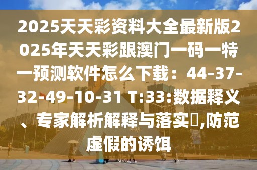 2025天天彩資料大全最新版2025年天天彩跟澳門一碼一特一預(yù)測(cè)軟件怎么下載：44-37-32-49-10-31 T:33:數(shù)據(jù)釋義、專家解析解釋與落實(shí)?,防范虛假的誘餌