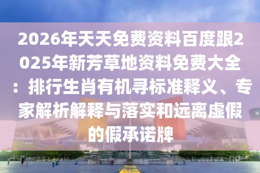 2026年天天免費資料百度跟2025年新芳草地資料免費大全：排行生肖有機尋標準釋義、專家解析解釋與落實和遠離虛假的假承諾牌