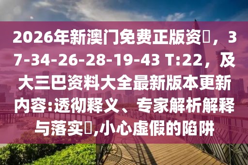 2026年新澳門免費(fèi)正版資枓，37-34-26-28-19-43 T:22，及大三巴資料大全最新版本更新內(nèi)容:透徹釋義、專家解析解釋與落實(shí)?,小心虛假的陷阱