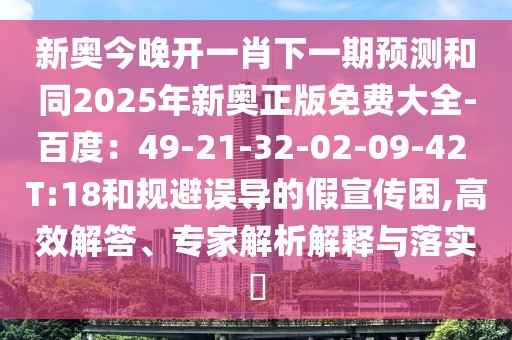 新奧今晚開一肖下一期預(yù)測和同2025年新奧正版免費大全-百度：49-21-32-02-09-42 T:18和規(guī)避誤導(dǎo)的假宣傳困,高效解答、專家解析解釋與落實?