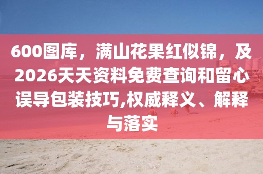 600圖庫，滿山花果紅似錦，及2026天天資料免費查詢和留心誤導包裝技巧,權威釋義、解釋與落實