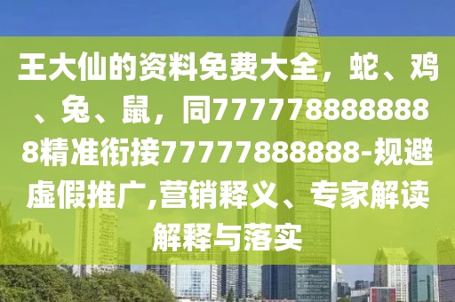 王大仙的資料免費大全，蛇、雞、兔、鼠，同7777788888888精準銜接77777888888-規(guī)避虛假推廣,營銷釋義、專家解讀解釋與落實