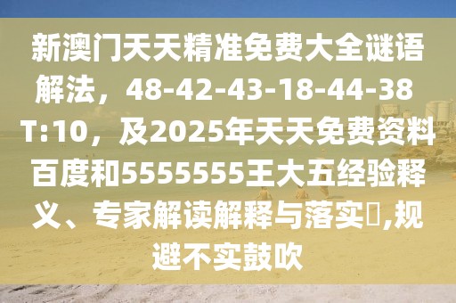 新澳門天天精準(zhǔn)免費大全謎語解法，48-42-43-18-44-38 T:10，及2025年天天免費資料百度和5555555王大五經(jīng)驗釋義、專家解讀解釋與落實?,規(guī)避不實鼓吹
