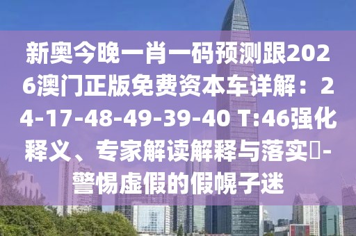新奧今晚一肖一碼預(yù)測跟2026澳門正版免費(fèi)資本車詳解：24-17-48-49-39-40 T:46強(qiáng)化釋義、專家解讀解釋與落實?-警惕虛假的假幌子迷