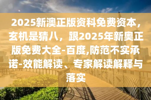 2025新澳正版資科免費(fèi)資本，玄機(jī)是猜八，跟2025年新奧正版免費(fèi)大全-百度,防范不實(shí)承諾-效能解讀、專家解讀解釋與落實(shí)