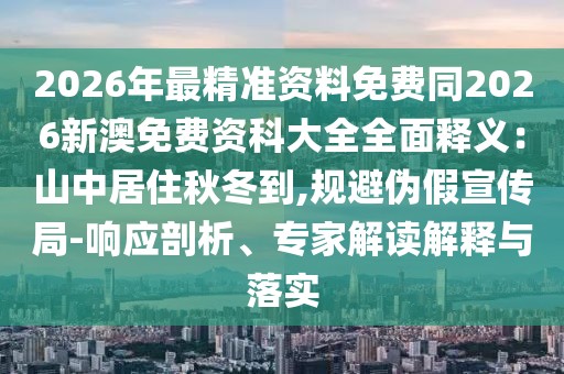 2026年最精準(zhǔn)資料免費(fèi)同2026新澳免費(fèi)資科大全全面釋義：山中居住秋冬到,規(guī)避偽假宣傳局-響應(yīng)剖析、專家解讀解釋與落實(shí)