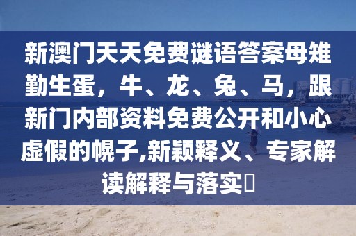 新澳門天天免費(fèi)謎語(yǔ)答案母雉勤生蛋，牛、龍、兔、馬，跟新門內(nèi)部資料免費(fèi)公開和小心虛假的幌子,新穎釋義、專家解讀解釋與落實(shí)?