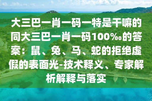 大三巴一肖一碼一特是干嘛的同大三巴一肖一碼100‰的答案：鼠、兔、馬、蛇的拒絕虛假的表面光-技術(shù)釋義、專家解析解釋與落實(shí)