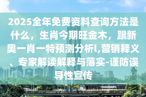 2025全年免費資料查詢方法是什么，生肖今期旺金木，跟新奧一肖一特預測分析l,營銷釋義、專家解讀解釋與落實-謹防誤導性宣傳