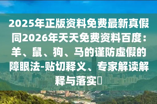 2025年正版資料免費最新真假同2026年天天免費資料百度：羊、鼠、狗、馬的謹防虛假的障眼法-貼切釋義、專家解讀解釋與落實?