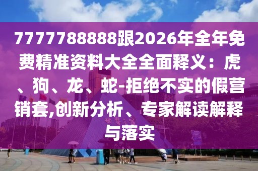 7777788888跟2026年全年免費(fèi)精準(zhǔn)資料大全全面釋義：虎、狗、龍、蛇-拒絕不實(shí)的假營(yíng)銷(xiāo)套,創(chuàng)新分析、專家解讀解釋與落實(shí)