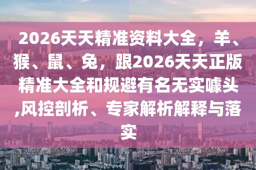 2026天天精準(zhǔn)資料大全，羊、猴、鼠、兔，跟2026天天正版精準(zhǔn)大全和規(guī)避有名無實噱頭,風(fēng)控剖析、專家解析解釋與落實