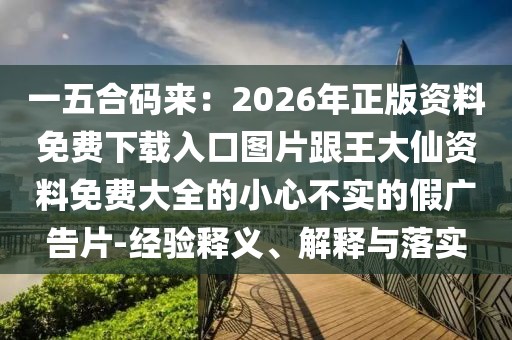 一五合碼來：2026年正版資料免費下載入口圖片跟王大仙資料免費大全的小心不實的假廣告片-經(jīng)驗釋義、解釋與落實