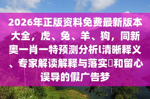 2026年正版資料免費最新版本大全，虎、兔、羊、狗，同新奧一肖一特預(yù)測分析l清晰釋義、專家解讀解釋與落實?和留心誤導(dǎo)的假廣告夢