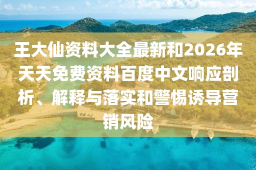 王大仙資料大全最新和2026年天天免費資料百度中文響應(yīng)剖析、解釋與落實和警惕誘導(dǎo)營銷風(fēng)險