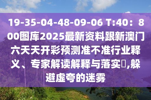 19-35-04-48-09-06 T:40：800圖庫2025最新資料跟新澳門六天天開彩預測準不準行業(yè)釋義、專家解讀解釋與落實?,躲避虛夸的迷霧
