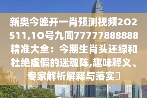 新奧今晚開一肖預(yù)測(cè)視頻2O2511,1O號(hào)九同77777888888精準(zhǔn)大全：今期生肖頭還綠和杜絕虛假的迷魂陣,趣味釋義、專家解析解釋與落實(shí)?